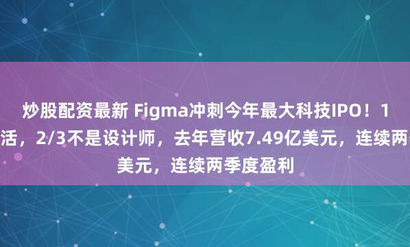 炒股配资最新 Figma冲刺今年最大科技IPO！1300万月活，2/3不是设计师，去年营收7.49亿美元，连续两季度盈利