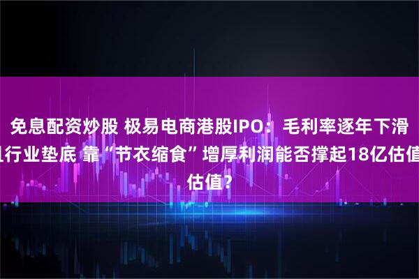 免息配资炒股 极易电商港股IPO：毛利率逐年下滑且行业垫底 靠“节衣缩食”增厚利润能否撑起18亿估值？