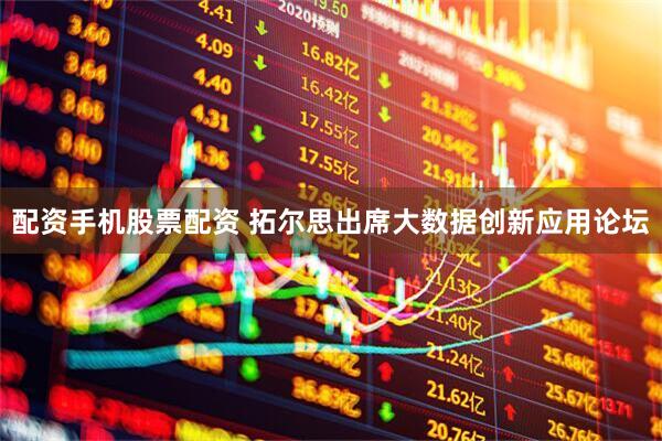 配资手机股票配资 拓尔思出席大数据创新应用论坛