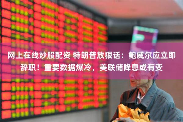 网上在线炒股配资 特朗普放狠话：鲍威尔应立即辞职！重要数据爆冷，美联储降息或有变