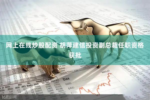 网上在线炒股配资 胡萍建信投资副总裁任职资格获批