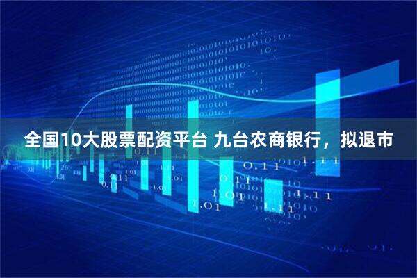 全国10大股票配资平台 九台农商银行，拟退市