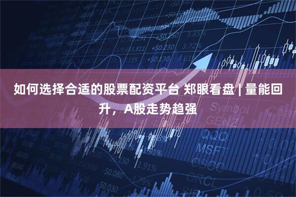 如何选择合适的股票配资平台 郑眼看盘 | 量能回升，A股走势趋强