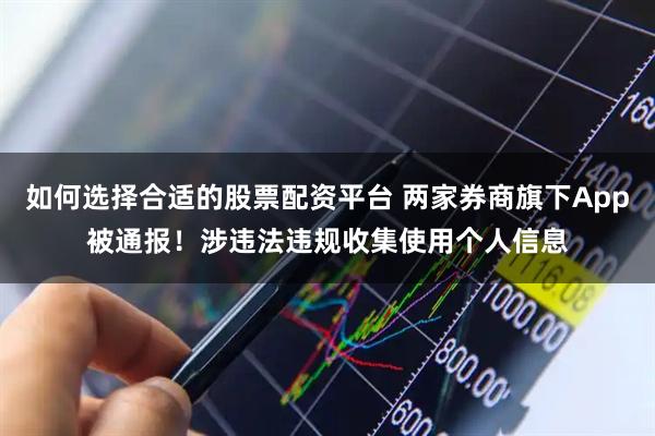 如何选择合适的股票配资平台 两家券商旗下App被通报！涉违法违规收集使用个人信息