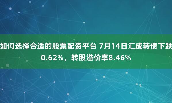如何选择合适的股票配资平台 7月14日汇成转债下跌0.62%，转股溢价率8.46%