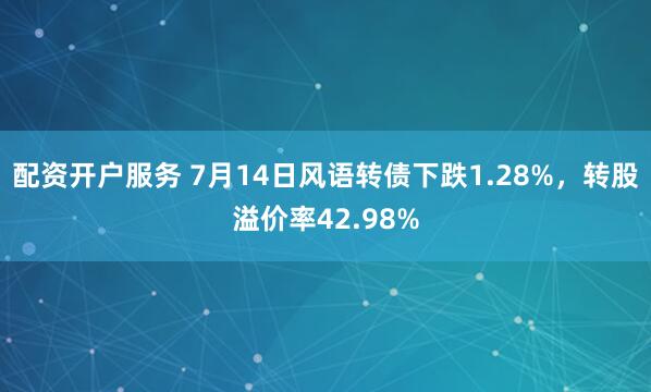 配资开户服务 7月14日风语转债下跌1.28%，转股溢价率42.98%
