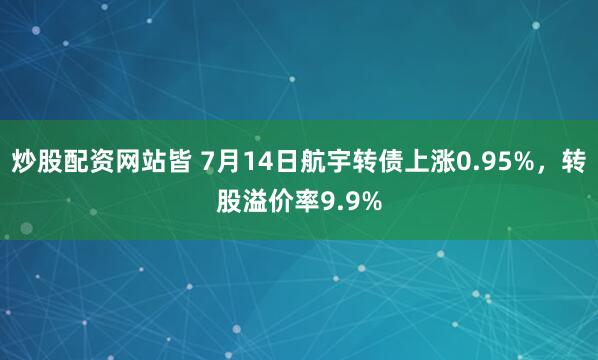 炒股配资网站皆 7月14日航宇转债上涨0.95%，转股溢价率9.9%