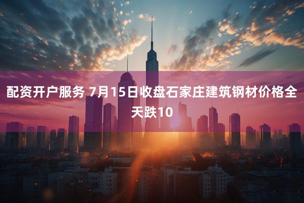 配资开户服务 7月15日收盘石家庄建筑钢材价格全天跌10
