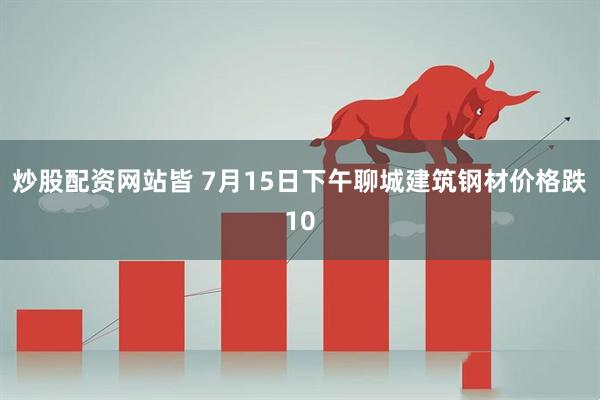 炒股配资网站皆 7月15日下午聊城建筑钢材价格跌10