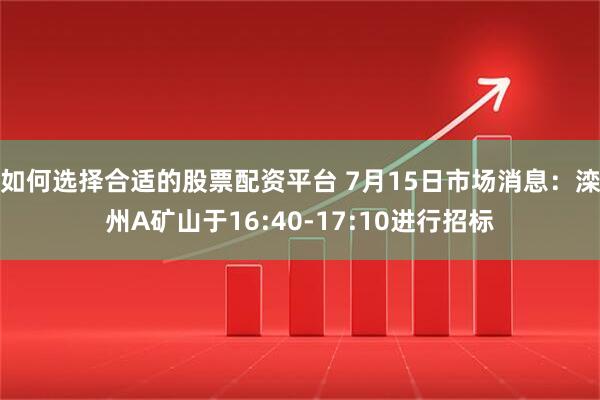 如何选择合适的股票配资平台 7月15日市场消息：滦州A矿山于16:40-17:10进行招标