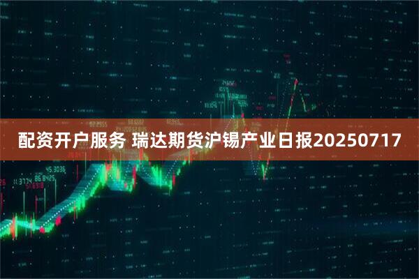 配资开户服务 瑞达期货沪锡产业日报20250717