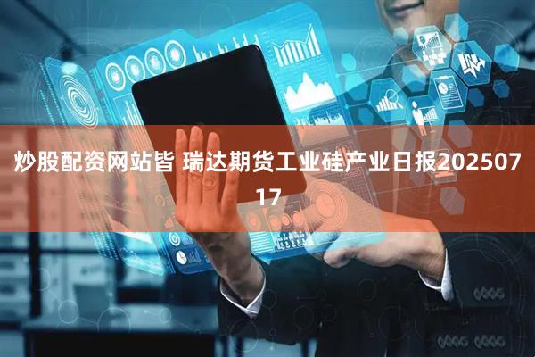 炒股配资网站皆 瑞达期货工业硅产业日报20250717