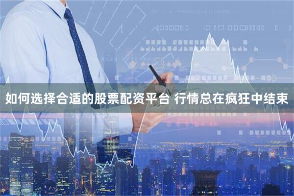 如何选择合适的股票配资平台 行情总在疯狂中结束
