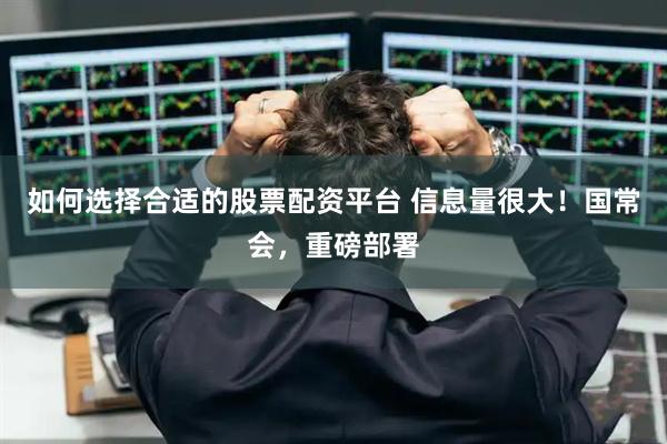 如何选择合适的股票配资平台 信息量很大！国常会，重磅部署