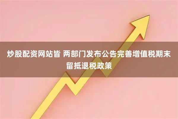 炒股配资网站皆 两部门发布公告完善增值税期末留抵退税政策