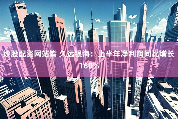 炒股配资网站皆 久远银海：上半年净利润同比增长160%