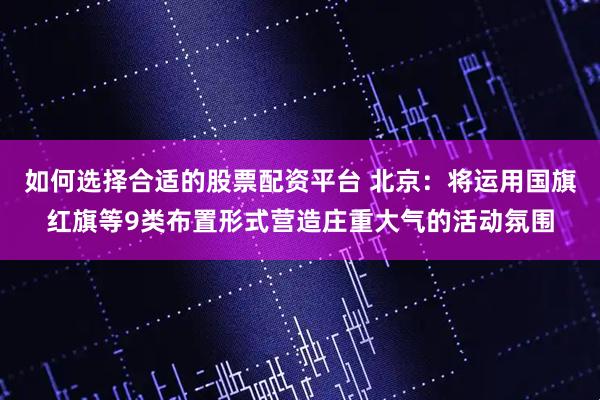 如何选择合适的股票配资平台 北京：将运用国旗红旗等9类布置形式营造庄重大气的活动氛围