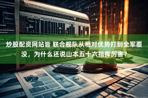 炒股配资网站皆 联合舰队从相对优势打到全军覆没，为什么还说山本五十六指挥厉害？