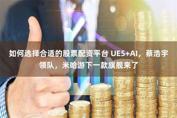 如何选择合适的股票配资平台 UE5+AI，蔡浩宇领队，米哈游下一款旗舰来了