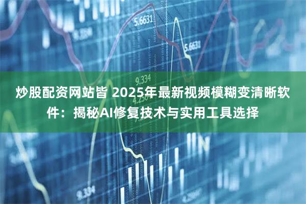 炒股配资网站皆 2025年最新视频模糊变清晰软件:揭秘AI修复技术与实用工具选择