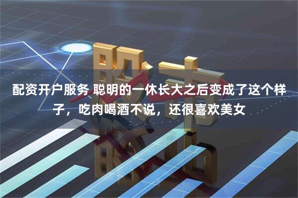 配资开户服务 聪明的一休长大之后变成了这个样子，吃肉喝酒不说，还很喜欢美女