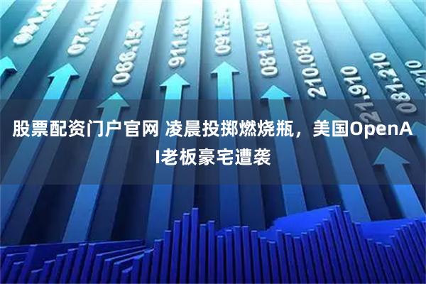 股票配资门户官网 凌晨投掷燃烧瓶，美国OpenAI老板豪宅遭袭
