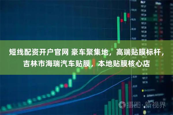 短线配资开户官网 豪车聚集地，高端贴膜标杆，吉林市海瑞汽车贴膜，本地贴膜核心店