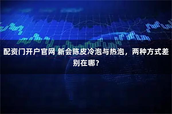 配资门开户官网 新会陈皮冷泡与热泡，两种方式差别在哪？