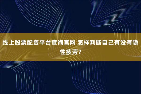 线上股票配资平台查询官网 怎样判断自己有没有隐性疲劳？