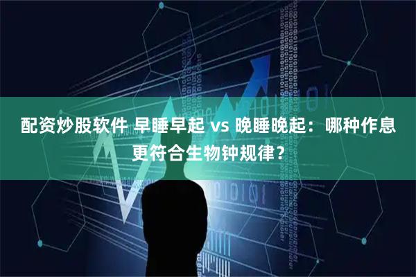 配资炒股软件 早睡早起 vs 晚睡晚起：哪种作息更符合生物钟规律？
