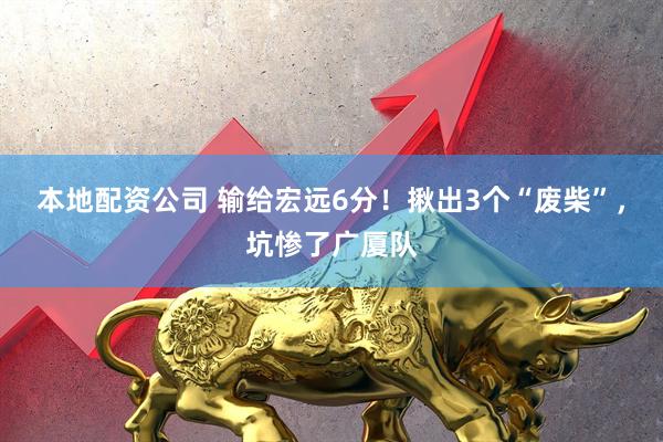 本地配资公司 输给宏远6分！揪出3个“废柴”，坑惨了广厦队
