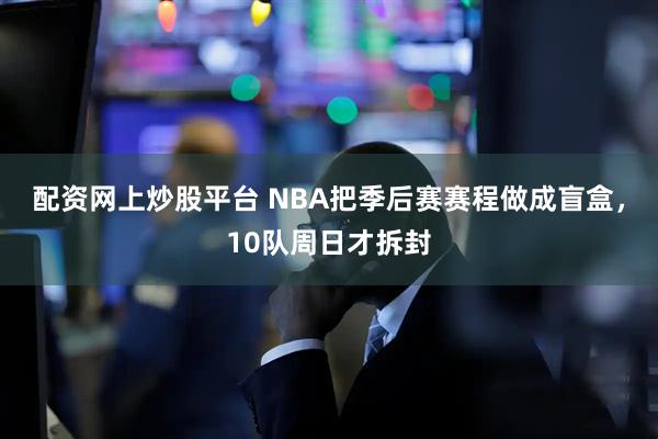 配资网上炒股平台 NBA把季后赛赛程做成盲盒，10队周日才拆封