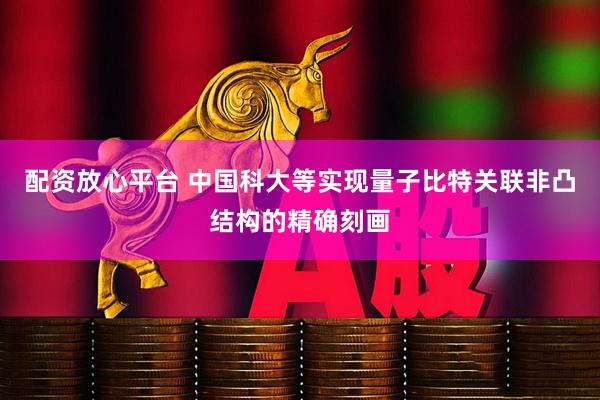 配资放心平台 中国科大等实现量子比特关联非凸结构的精确刻画
