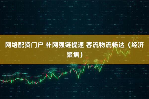 网络配资门户 补网强链提速 客流物流畅达(经济聚焦)