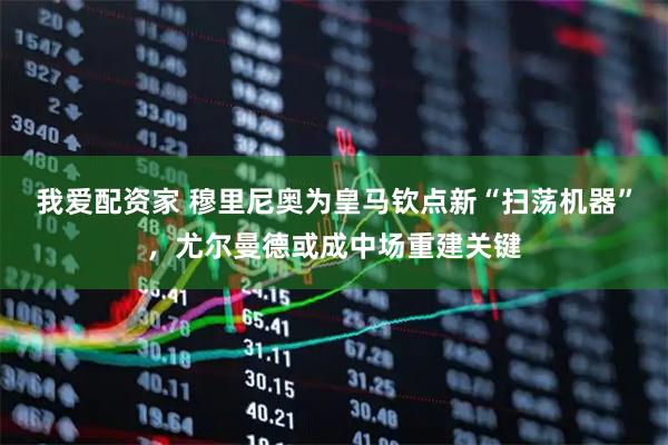 我爱配资家 穆里尼奥为皇马钦点新“扫荡机器”，尤尔曼德或成中场重建关键