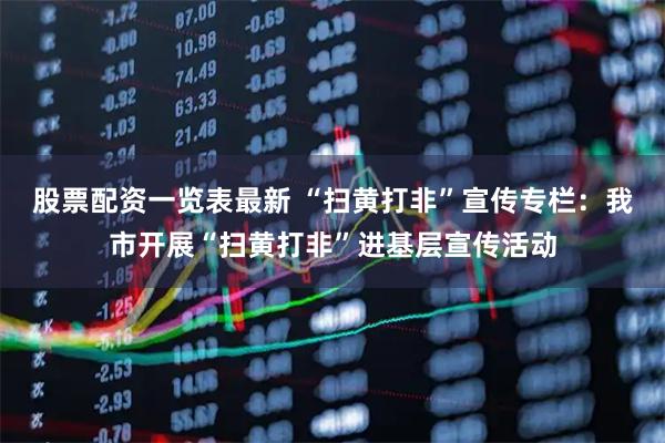 股票配资一览表最新 “扫黄打非”宣传专栏：我市开展“扫黄打非”进基层宣传活动