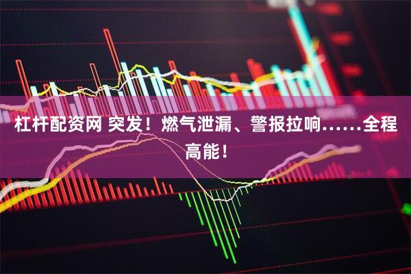 杠杆配资网 突发！燃气泄漏、警报拉响……全程高能！