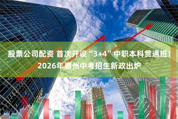 股票公司配资 首次开设“3+4”中职本科贯通班！2026年惠州中考招生新政出炉