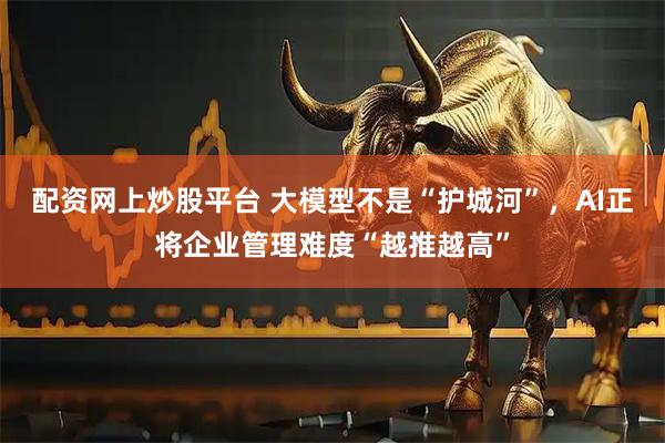 配资网上炒股平台 大模型不是“护城河”，AI正将企业管理难度“越推越高”