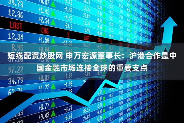 短线配资炒股网 申万宏源董事长:沪港合作是中国金融市场连接全球的重要支点