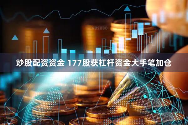 炒股配资资金 177股获杠杆资金大手笔加仓