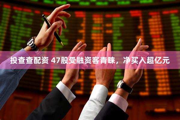 投查查配资 47股受融资客青睐,净买入超亿元