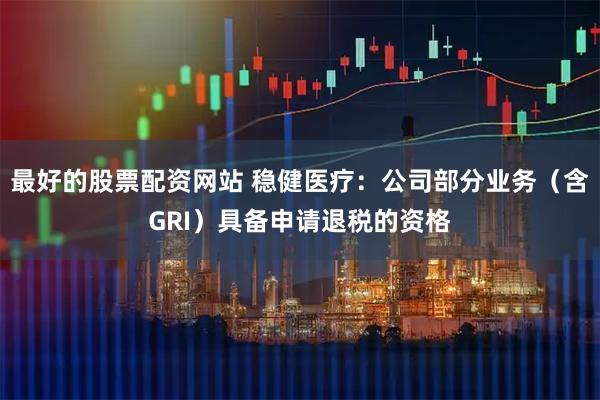 最好的股票配资网站 稳健医疗：公司部分业务（含GRI）具备申请退税的资格