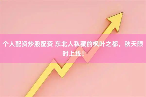 个人配资炒股配资 东北人私藏的枫叶之都，秋天限时上线！