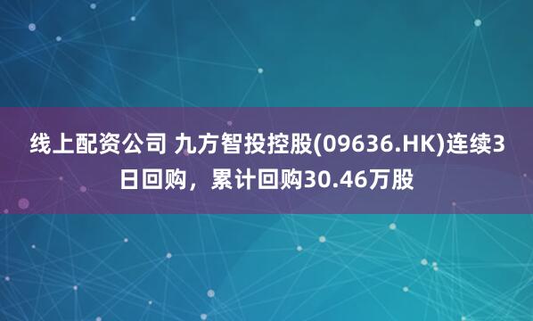 线上配资公司 九方智投控股(09636.HK)连续3日回购，累计回购30.46万股